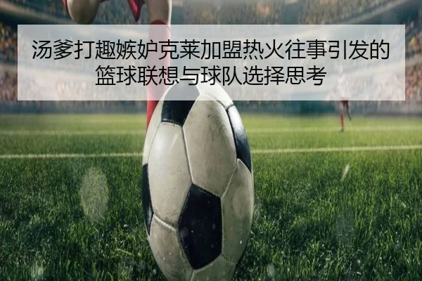 汤爹打趣嫉妒克莱加盟热火往事引发的篮球联想与球队选择思考