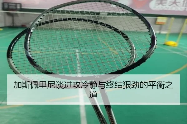 加斯佩里尼谈进攻冷静与终结狠劲的平衡之道