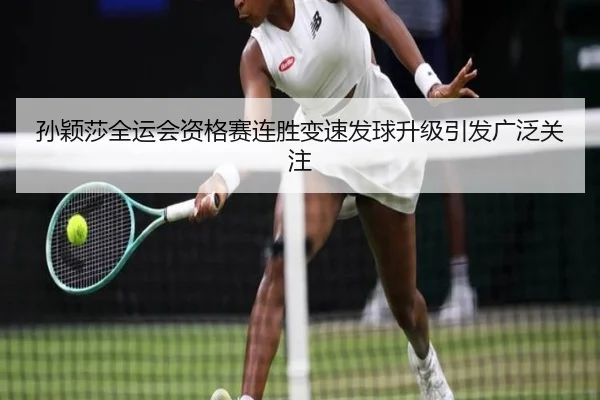 孙颖莎全运会资格赛连胜变速发球升级引发广泛关注